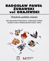 Ostatnie polskie miasto. Rzeczpospolita Krakowska w dyplomacji Hotelu Lambert wobec Wielkiej Brytanii (1831-1845)