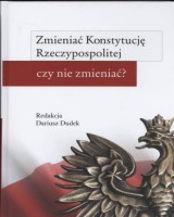 Zmieniać Konstytucję Rzeczypospolitej czy nie zmieniać?