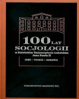 100 lat socjologii w Katolickim Uniwersytecie Lubelskim Jana Pawła II. Seria: Źródła i monografie 467