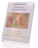 Rozważanie Drogi Krzyżowej. Trzy homilie na uroczystość Zmartwychwstania Pańskiego