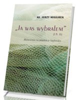 Ja was wybrałem (J 15, 16). Rozważania na rekolekcje kapłańskie