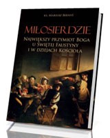 Miłosierdzie. Największy przymiot Boga u świętej Faustyny i w dziejach Kościoła