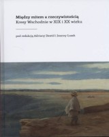 Między mitem a rzeczywistością. Kresy Wschodnie w XIX i XX wieku