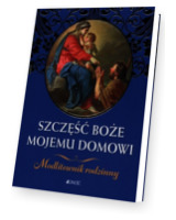 Szczęść Boże mojemu domowi. Modlitewnik rodzinny