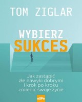 Wybierz sukces. Jak zastąpić złe nawyki dobrymi i krok po kroku zmienić swoje życie.