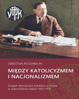 Między katolicyzmem i nacjonalizmem. Związek Niemieckich Katolików w Polsce w województwie śląskim 1923-1939