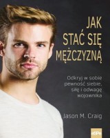 Jak stać się mężczyzną. Odkryj w sobie pewność siebie, siłę i odwagę wojownika