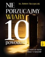 Nie porzucajmy Wiary. 10 powodów, dla których warto zostać w Kościele