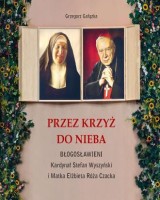 Przez krzyż do Nieba. Błogosławieni. Kardynał Stefan Wyszyński i Matka Elżbieta Róża Czacka 