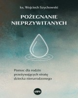 Pożegnianie nieprzywitanych. Pomoc dla rodzin przeżywających stratę dziecka nienarodzonego