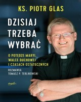 Dzisiaj trzeba wybrać. O potędze Maryi, walce duchowej i czasach ostatecznych