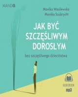 Jak być szczęśliwym dorosłym bez szczęśliwego dzieciństwa