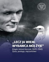 Lecz ja wiem: wybawca mój żyje. Ksiądz Antoni Korczok (1891-1941). Życie, posługa, męczeństwo