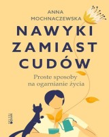 Nawyki zamiast cudów Proste sposoby na ogarnianie życia