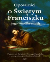 Opowieści o Świętym Franciszku i jego współbraciach. Pierwowzór Kwiatków Świętego Franciszka w nowym przekładzie prof. Stanisława Stabryły