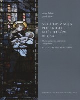 Archiwizacja polskich kościołów w USA. Dobra utracone, zagrożone i odzyskane. Studium przypadków