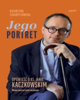 Jego Portret Opowieść o ks. Janie Kaczkowskim. (Nowe poszerzone wydanie)