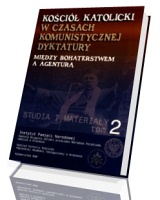 Kościół Katolicki w czasach komunistycznej dyktatury. Między bohaterstwem a agenturą. Studia i materiały. Tom 2