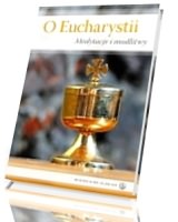 O Eucharystii. Medytacje i modlitwy