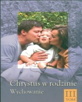 Chrystus w rodzinie. Tom 3. Wychowanie. Seria: Rodzina katolicka