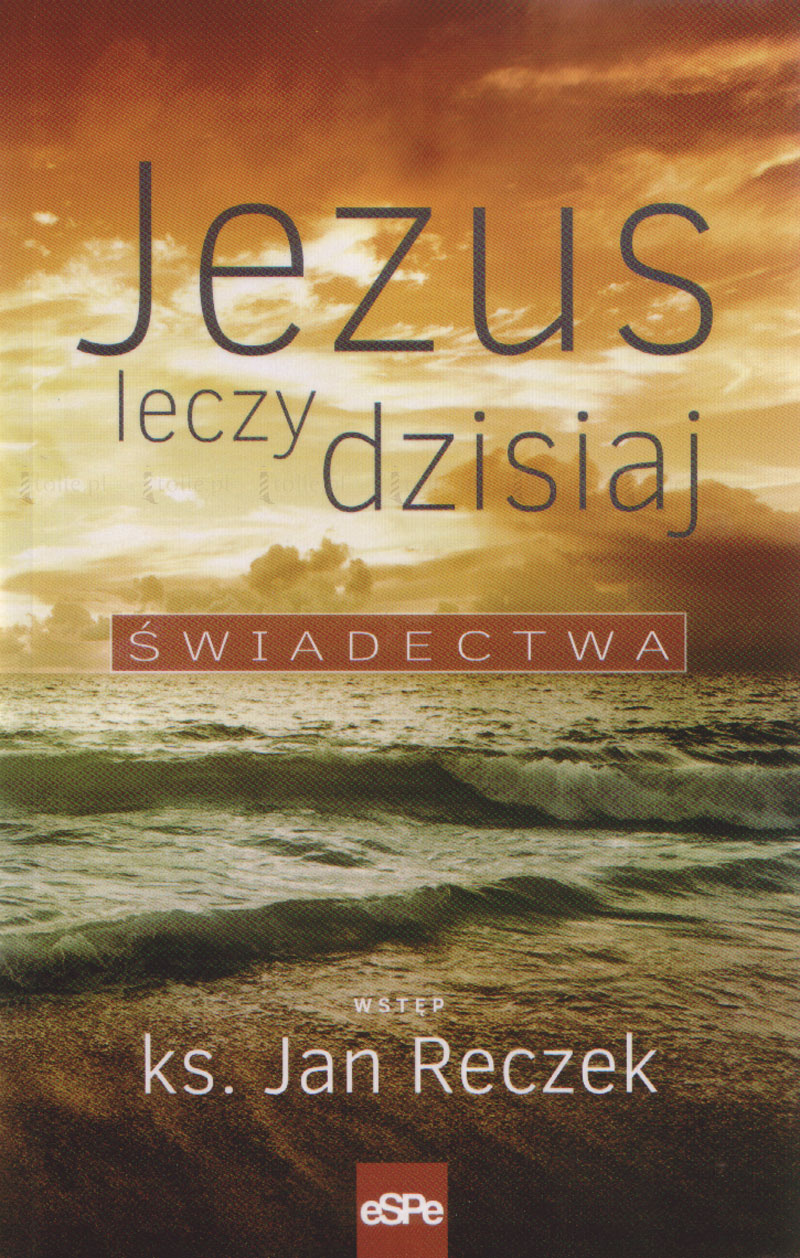 Jezus leczy dzisiaj. Świadectwa - Klub Książki Tolle.pl